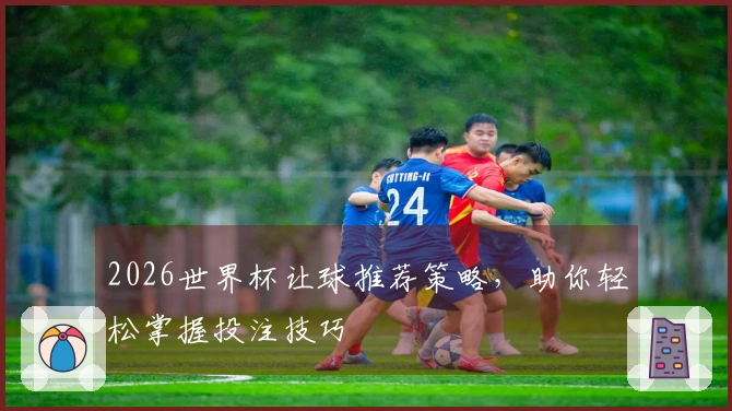 2026世界杯让球推荐策略，助你轻松掌握投注技巧