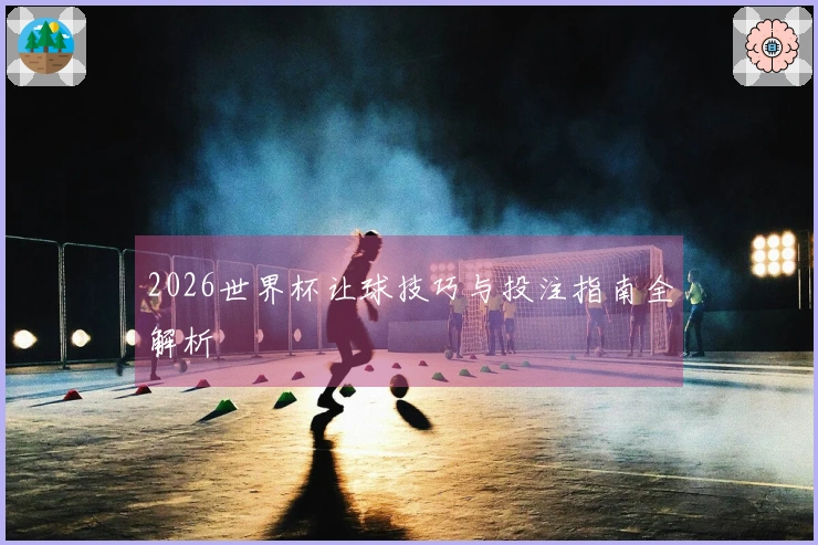 2026世界杯让球技巧与投注指南全解析