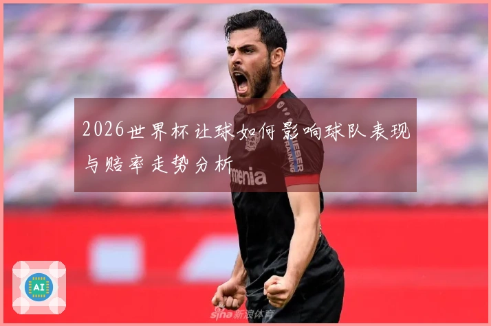 2026世界杯让球如何影响球队表现与赔率走势分析