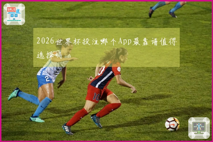 2026世界杯投注哪个App最靠谱值得选择吗
