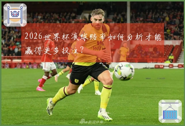 2026世界杯滚球赔率如何分析才能赢得更多投注？