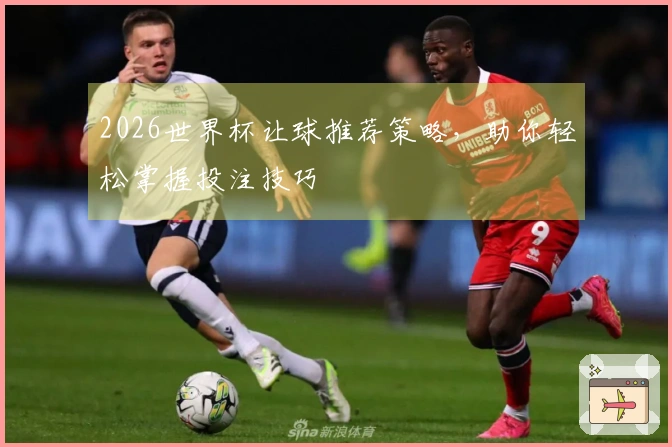 2026世界杯让球推荐策略，助你轻松掌握投注技巧