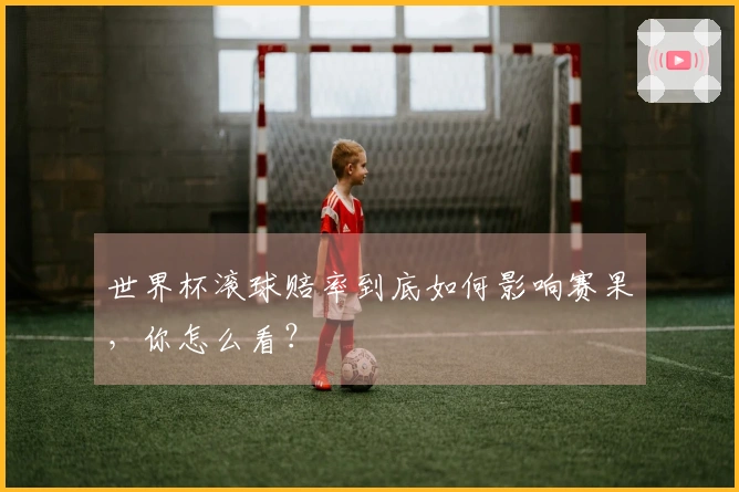 世界杯滚球赔率到底如何影响赛果，你怎么看？