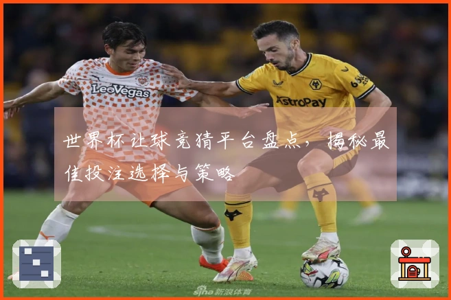世界杯让球竞猜平台盘点，揭秘最佳投注选择与策略