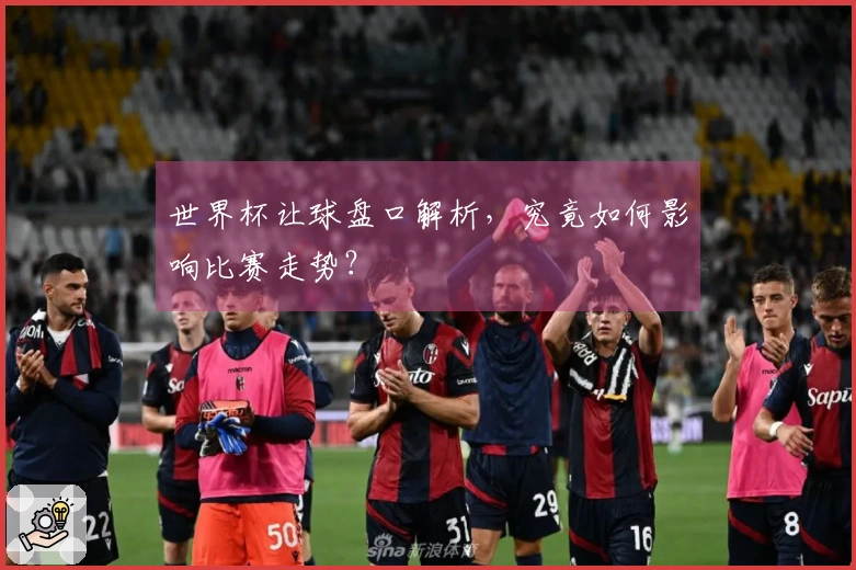 世界杯让球盘口解析，究竟如何影响比赛走势？