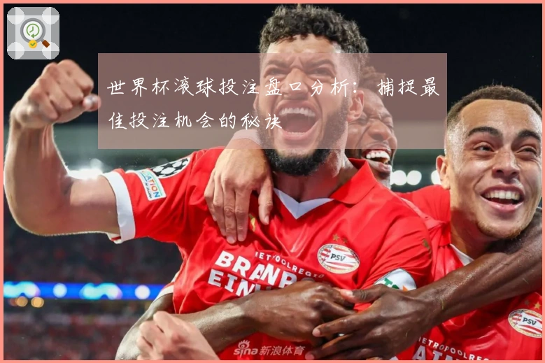 世界杯滚球投注盘口分析：捕捉最佳投注机会的秘诀