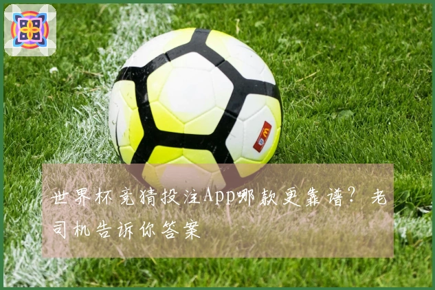 世界杯竞猜投注App哪款更靠谱？老司机告诉你答案