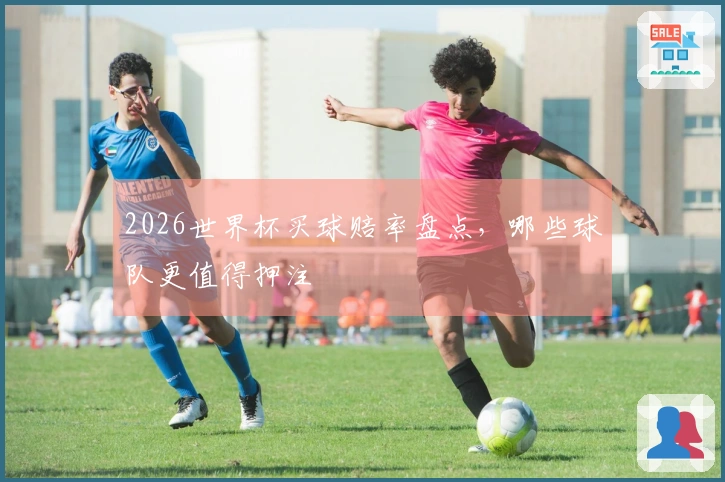 2026世界杯买球赔率盘点，哪些球队更值得押注