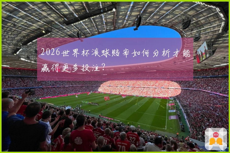 2026世界杯滚球赔率如何分析才能赢得更多投注？