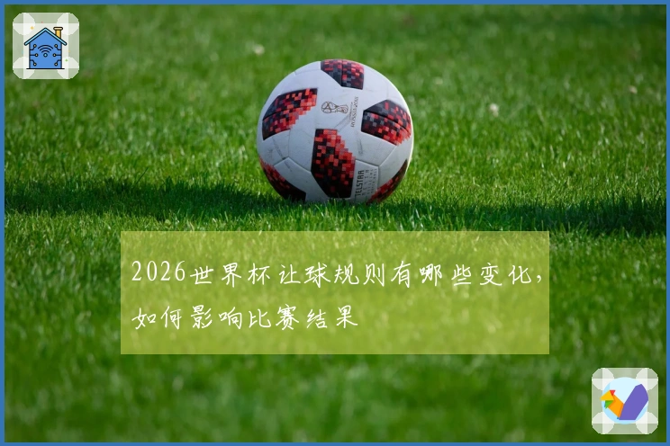 2026世界杯让球规则有哪些变化，如何影响比赛结果
