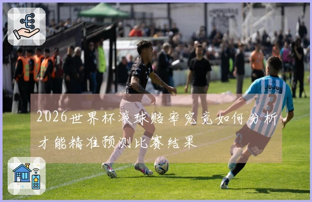 2026世界杯滚球赔率究竟如何分析才能精准预测比赛结果