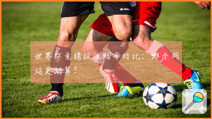 世界杯竞猜投注赔率对比：哪个网站更划算？