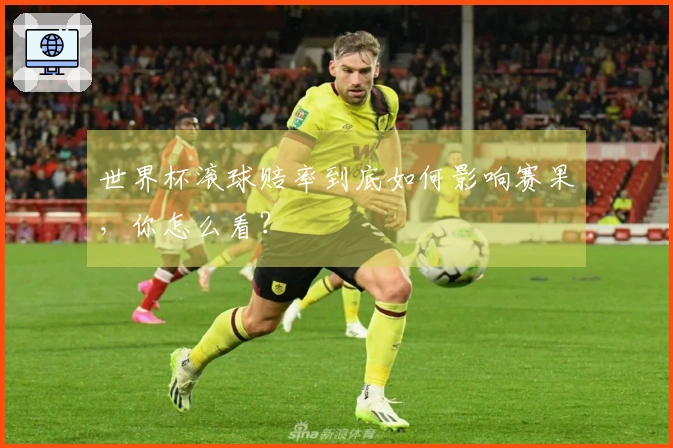 世界杯滚球赔率到底如何影响赛果，你怎么看？