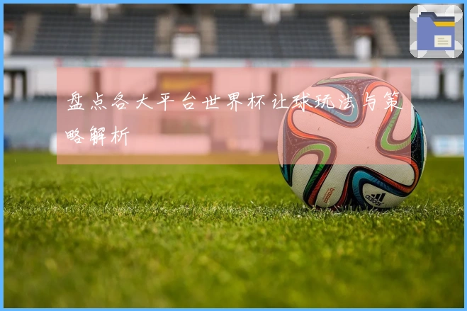盘点各大平台世界杯让球玩法与策略解析