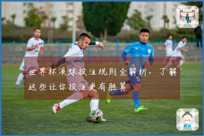 世界杯滚球投注规则全解析，了解这些让你投注更有胜算