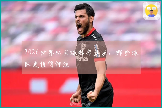 2026世界杯买球赔率盘点，哪些球队更值得押注