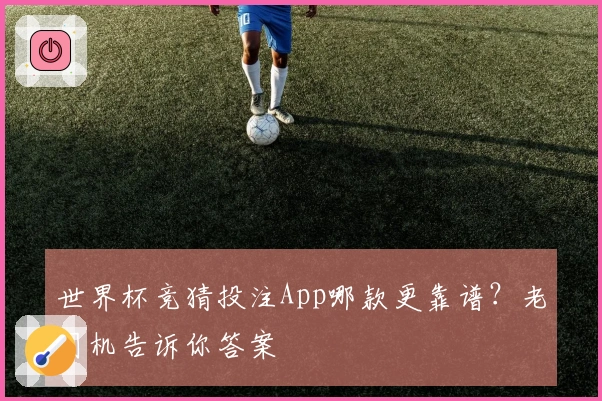 世界杯竞猜投注App哪款更靠谱？老司机告诉你答案
