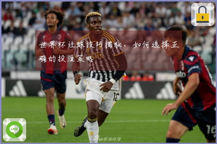 世界杯让球技巧揭秘，如何选择正确的投注策略