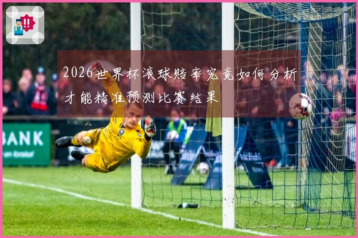 2026世界杯滚球赔率究竟如何分析才能精准预测比赛结果