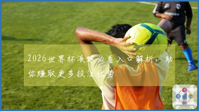 2026世界杯滚球必看入口解析，助你赚取更多投注优势