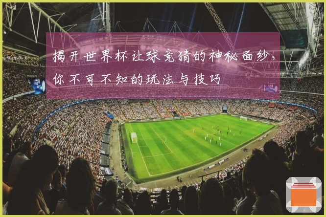 揭开世界杯让球竞猜的神秘面纱，你不可不知的玩法与技巧