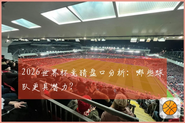 2026世界杯竞猜盘口分析：哪些球队更具潜力？