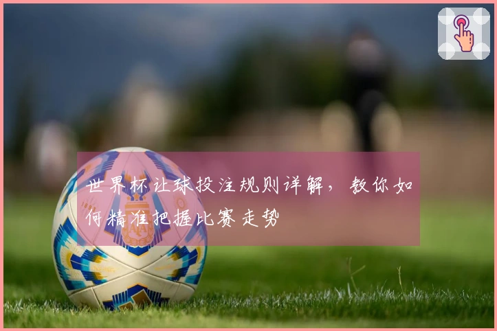 世界杯让球投注规则详解，教你如何精准把握比赛走势